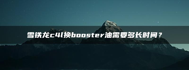 雪铁龙c4l换booster油需要多长时间？