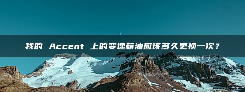 我的 Accent 上的变速箱油应该多久更换一次？