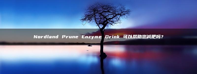 Nordland Prune Enzyme Drink 可以帮助您减肥吗？