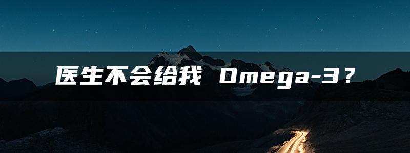 医生不会给我 Omega-3？