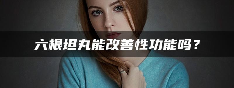 六根坦丸能改善性功能吗？