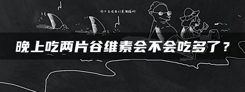 晚上吃两片谷维素会不会吃多了？