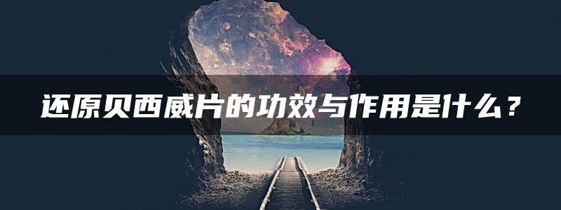 还原贝西威片的功效与作用是什么？