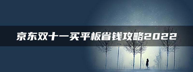 京东双十一买平板省钱攻略2022