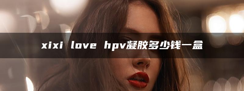 xixi love hpv凝胶多少钱一盒