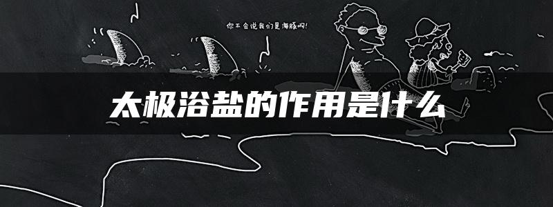 太极浴盐的作用是什么