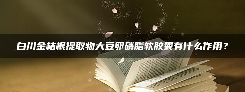 白川金桔根提取物大豆卵磷脂软胶囊有什么作用？