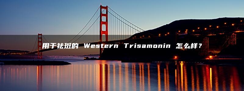 用于祛斑的 Western Trisamonin 怎么样？