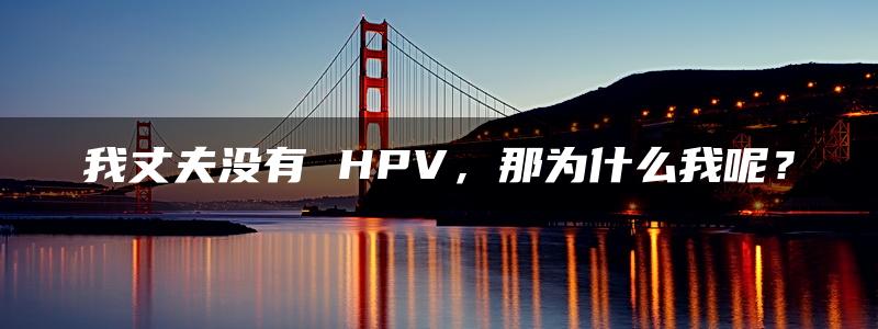 我丈夫没有 HPV，那为什么我呢？