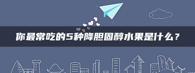 你最常吃的5种降胆固醇水果是什么？