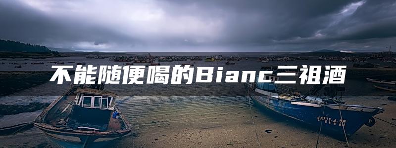 不能随便喝的Bianc三祖酒