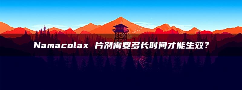 Namacolax 片剂需要多长时间才能生效？