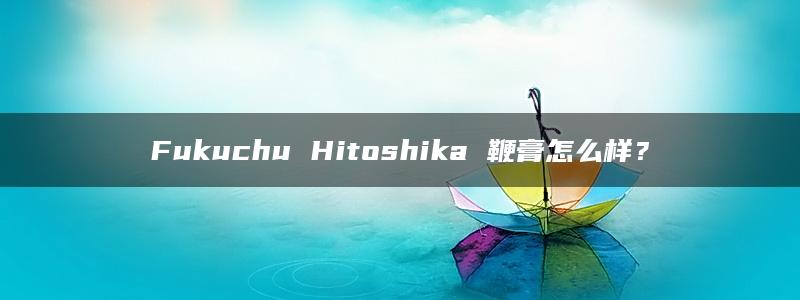 Fukuchu Hitoshika 鞭膏怎么样？