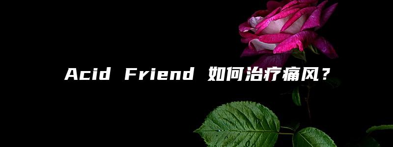 Acid Friend 如何治疗痛风？