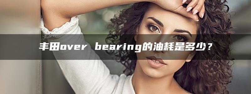 丰田over bearing的油耗是多少？