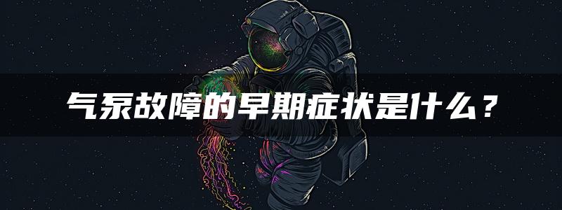 气泵故障的早期症状是什么？