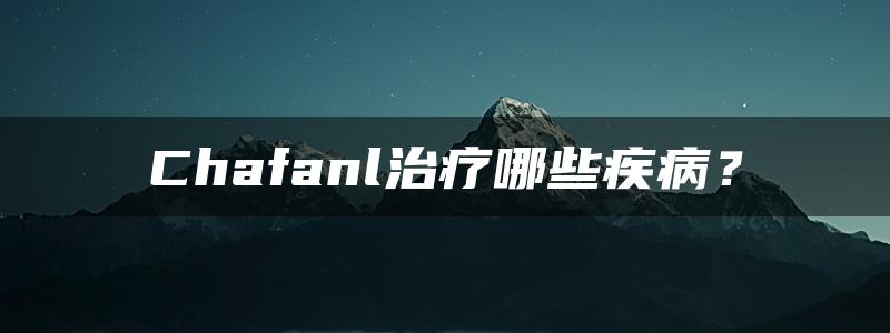 Chafanl治疗哪些疾病？