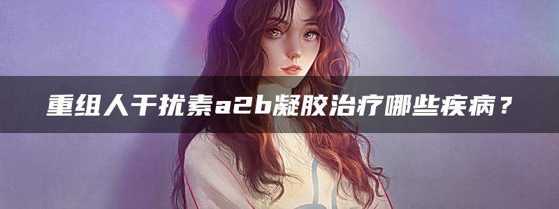 重组人干扰素a2b凝胶治疗哪些疾病？