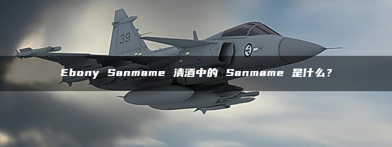 Ebony Sanmame 清酒中的 Sanmame 是什么？