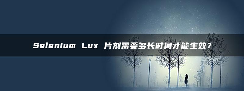 Selenium Lux 片剂需要多长时间才能生效？