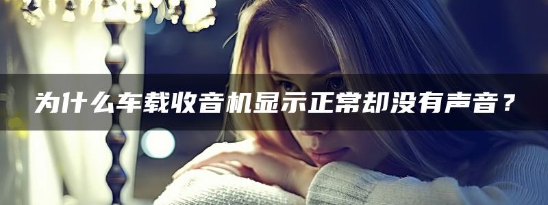 为什么车载收音机显示正常却没有声音？