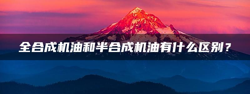 全合成机油和半合成机油有什么区别？