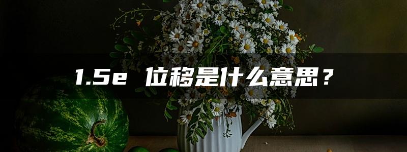 1.5e 位移是什么意思？