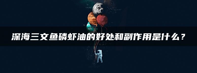 深海三文鱼磷虾油的好处和副作用是什么？