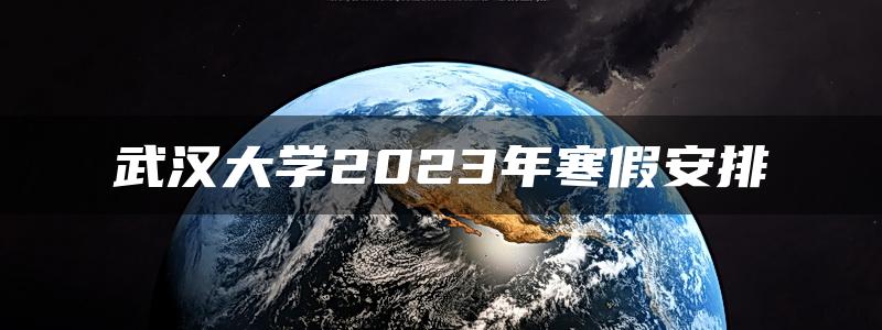 武汉大学2023年寒假安排