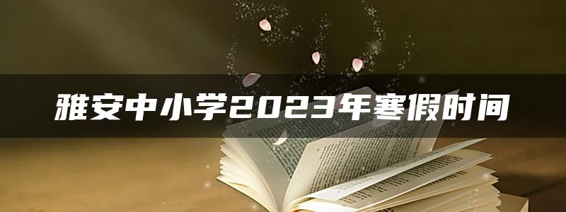 雅安中小学2023年寒假时间