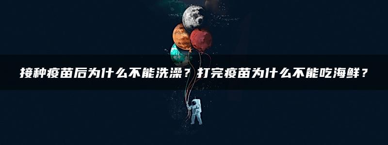 接种疫苗后为什么不能洗澡？打完疫苗为什么不能吃海鲜？