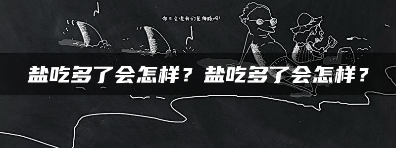 盐吃多了会怎样？盐吃多了会怎样？