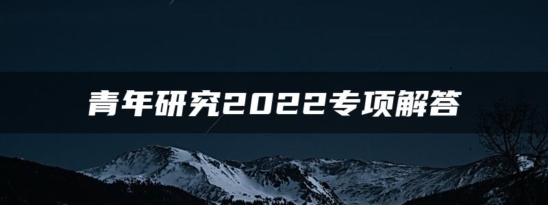 青年研究2022专项解答