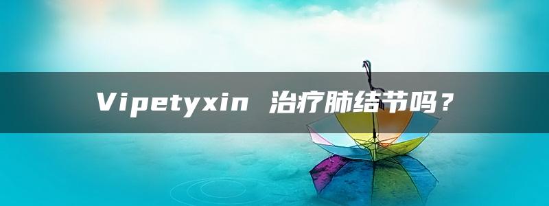 Vipetyxin 治疗肺结节吗？