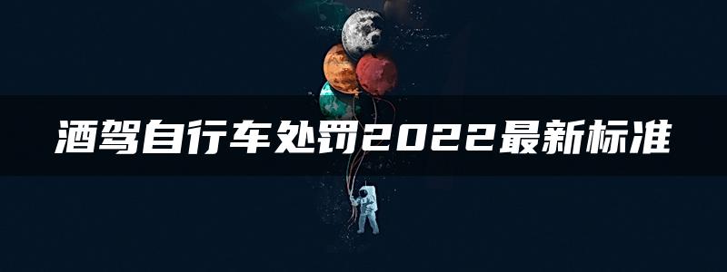 酒驾自行车处罚2022最新标准