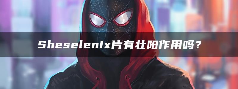 Sheselenix片有壮阳作用吗？