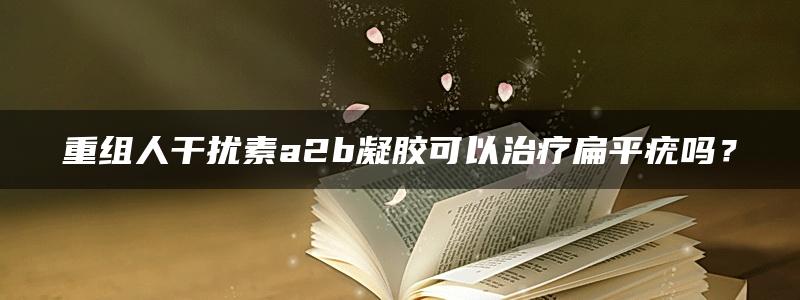 重组人干扰素a2b凝胶可以治疗扁平疣吗？