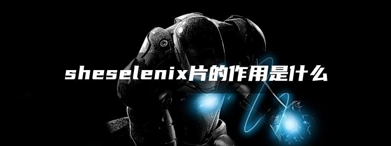 sheselenix片的作用是什么