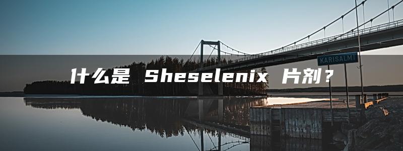 什么是 Sheselenix 片剂？