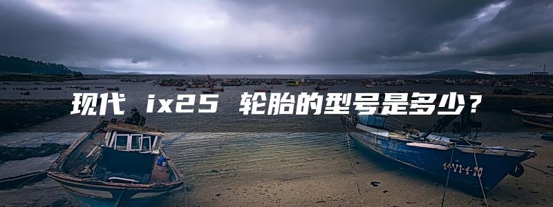 现代 ix25 轮胎的型号是多少？