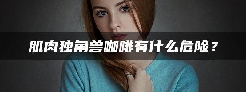 肌肉独角兽咖啡有什么危险？