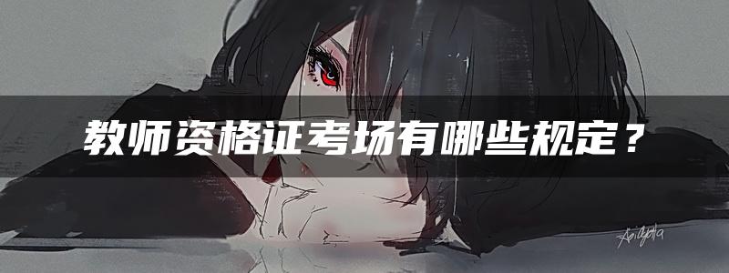 教师资格证考场有哪些规定？