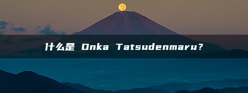 什么是 Onka Tatsudenmaru？