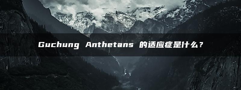 Guchung Anthetans 的适应症是什么？