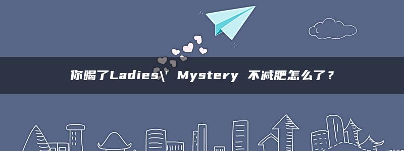 你喝了Ladies\’ Mystery 不减肥怎么了？