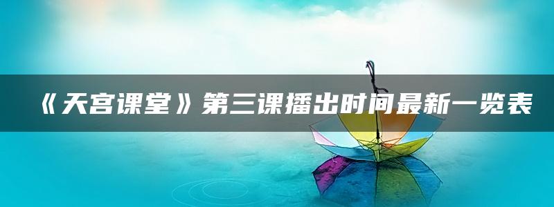 《天宫课堂》第三课播出时间最新一览表