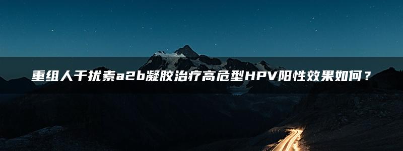 重组人干扰素a2b凝胶治疗高危型HPV阳性效果如何？