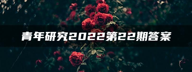 青年研究2022第22期答案