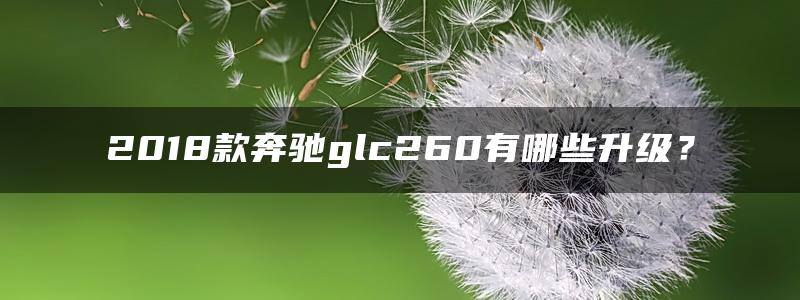 2018款奔驰glc260有哪些升级？