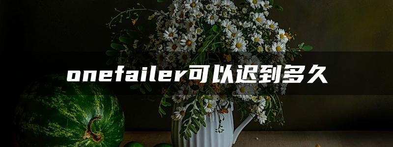 onefailer可以迟到多久